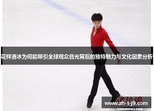 花样滑冰为何能吸引全球观众目光背后的独特魅力与文化因素分析