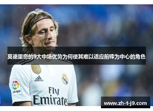 莫德里奇的9大中场优势为何使其难以适应前锋为中心的角色