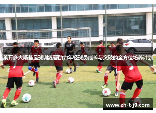 莱万多夫斯基足球训练营助力年轻球员成长与突破的全方位培养计划