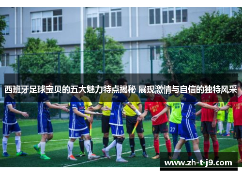 西班牙足球宝贝的五大魅力特点揭秘 展现激情与自信的独特风采