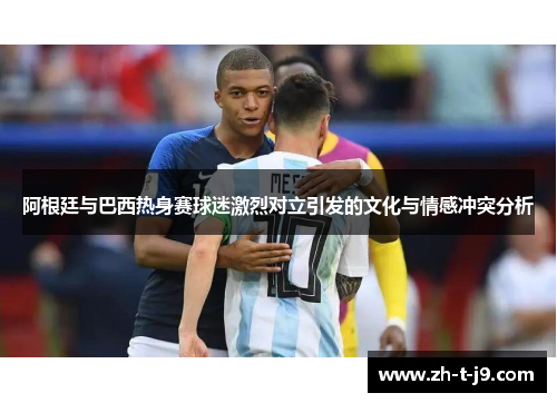阿根廷与巴西热身赛球迷激烈对立引发的文化与情感冲突分析