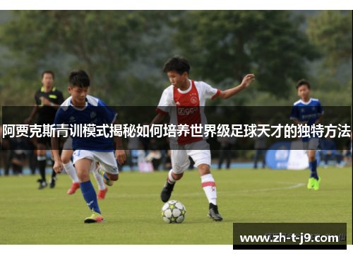 阿贾克斯青训模式揭秘如何培养世界级足球天才的独特方法