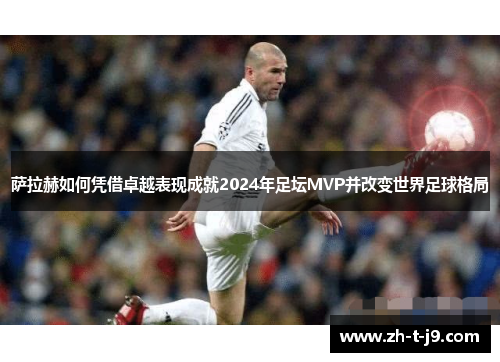 萨拉赫如何凭借卓越表现成就2024年足坛MVP并改变世界足球格局