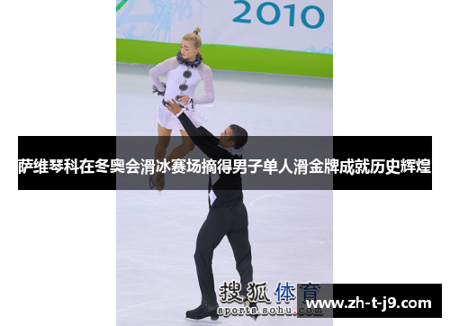 萨维琴科在冬奥会滑冰赛场摘得男子单人滑金牌成就历史辉煌