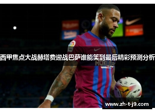 西甲焦点大战赫塔费迎战巴萨谁能笑到最后精彩预测分析