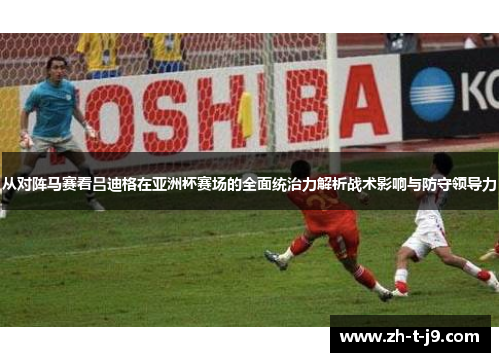从对阵马赛看吕迪格在亚洲杯赛场的全面统治力解析战术影响与防守领导力