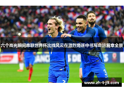 六个高光瞬间串联世界杯出线风云在激烈角逐中书写命运篇章全景