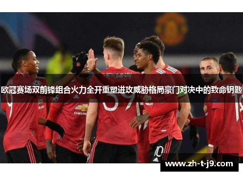 欧冠赛场双前锋组合火力全开重塑进攻威胁格局豪门对决中的致命钥匙 欧冠赛场双前锋组合火力全开重塑进攻威胁格局豪门对决中的致命钥匙