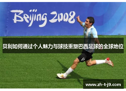 贝利如何通过个人魅力与球技重塑巴西足球的全球地位 贝利如何通过个人魅力与球技重塑巴西足球的全球地位