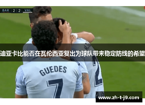 迪亚卡比能否在瓦伦西亚复出为球队带来稳定防线的希望