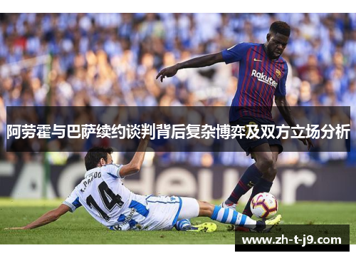 阿劳霍与巴萨续约谈判背后复杂博弈及双方立场分析