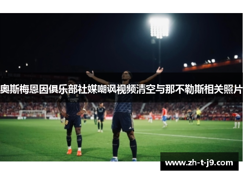 奥斯梅恩因俱乐部社媒嘲讽视频清空与那不勒斯相关照片