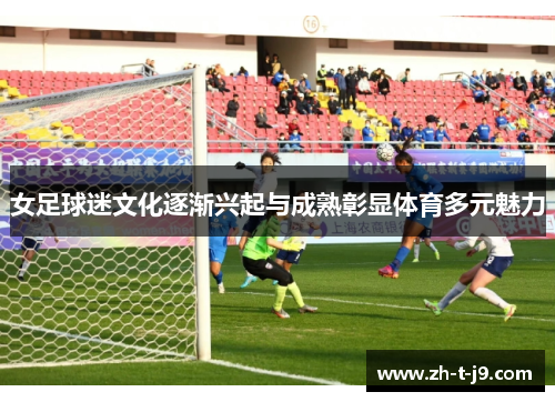 女足球迷文化逐渐兴起与成熟彰显体育多元魅力