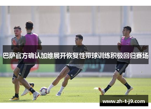 巴萨官方确认加维展开恢复性带球训练积极回归赛场