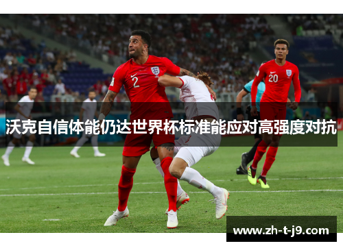 沃克自信体能仍达世界杯标准能应对高强度对抗