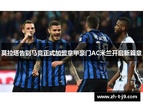 莫拉塔告别马竞正式加盟意甲豪门AC米兰开启新篇章