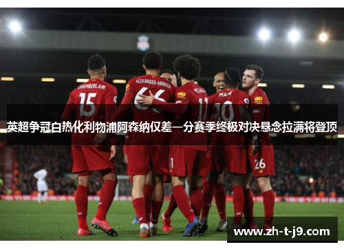 英超争冠白热化利物浦阿森纳仅差一分赛季终极对决悬念拉满将登顶 英超争冠白热化利物浦阿森纳仅差一分赛季终极对决悬念拉满将登顶
