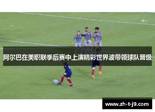 阿尔巴在美职联季后赛中上演精彩世界波带领球队晋级