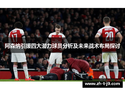 阿森纳引援四大潜力球员分析及未来战术布局探讨