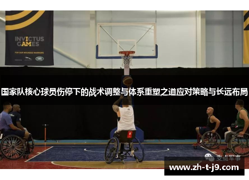 国家队核心球员伤停下的战术调整与体系重塑之道应对策略与长远布局