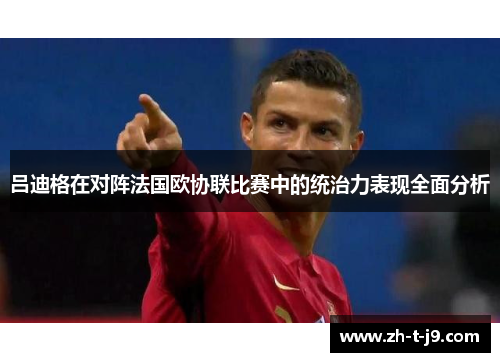 吕迪格在对阵法国欧协联比赛中的统治力表现全面分析