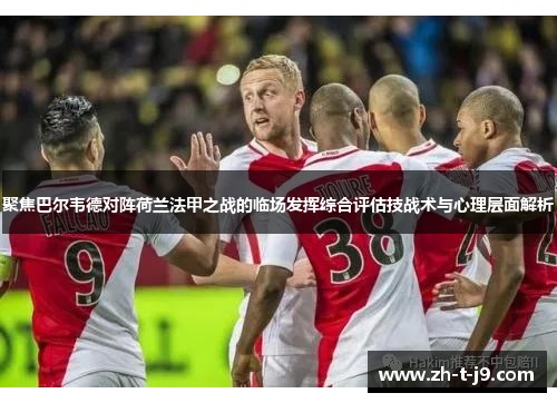 聚焦巴尔韦德对阵荷兰法甲之战的临场发挥综合评估技战术与心理层面解析