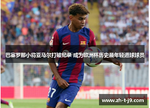 巴塞罗那小将亚马尔打破纪录 成为欧洲杯历史最年轻进球球员