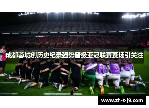 成都蓉城创历史纪录强势晋级亚冠联赛赛场引关注