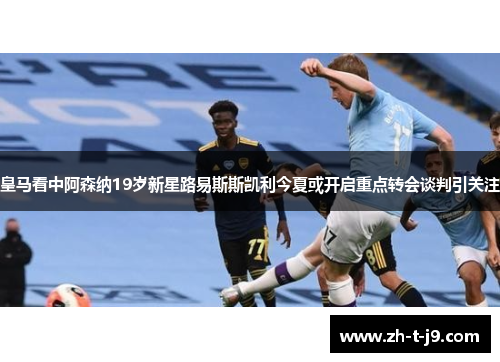 皇马看中阿森纳19岁新星路易斯斯凯利今夏或开启重点转会谈判引关注