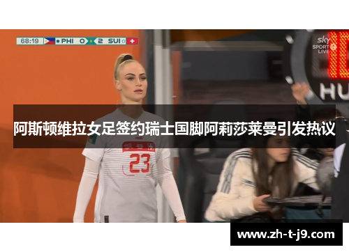 阿斯顿维拉女足签约瑞士国脚阿莉莎莱曼引发热议