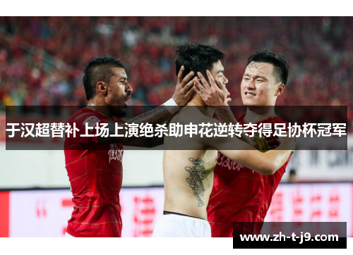 于汉超替补上场上演绝杀助申花逆转夺得足协杯冠军
