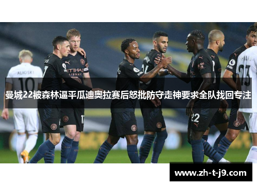 曼城22被森林逼平瓜迪奥拉赛后怒批防守走神要求全队找回专注