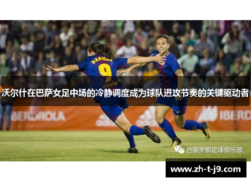 沃尔什在巴萨女足中场的冷静调度成为球队进攻节奏的关键驱动者