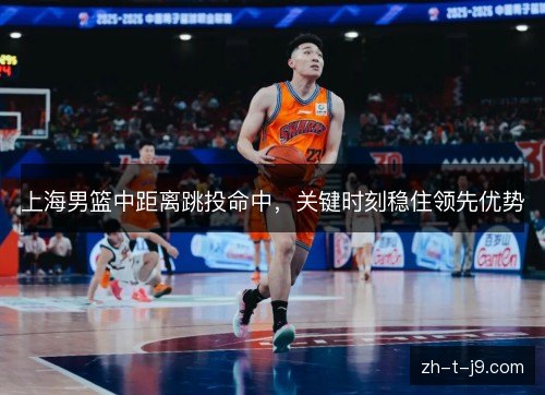 上海男篮中距离跳投命中，关键时刻稳住领先优势